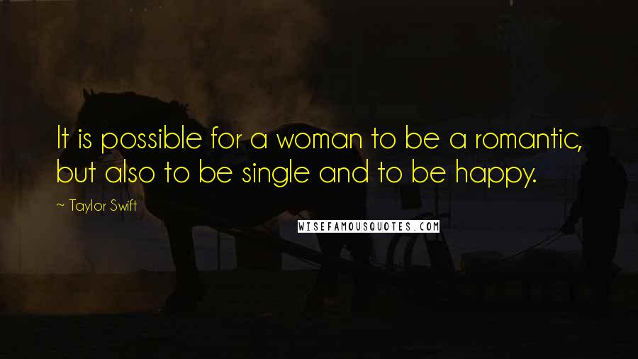 Taylor Swift Quotes: It is possible for a woman to be a romantic, but also to be single and to be happy.