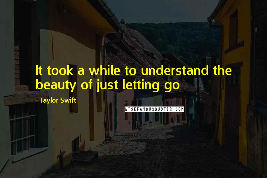 Taylor Swift Quotes: It took a while to understand the beauty of just letting go