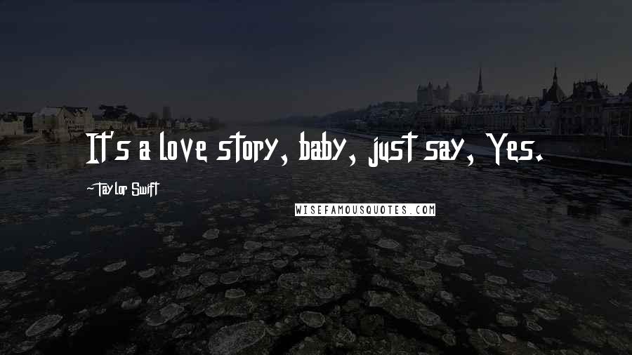 Taylor Swift Quotes: It's a love story, baby, just say, Yes.