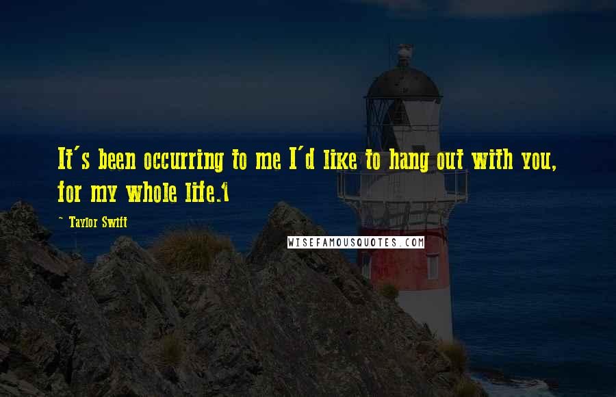 Taylor Swift Quotes: It's been occurring to me I'd like to hang out with you, for my whole life.1