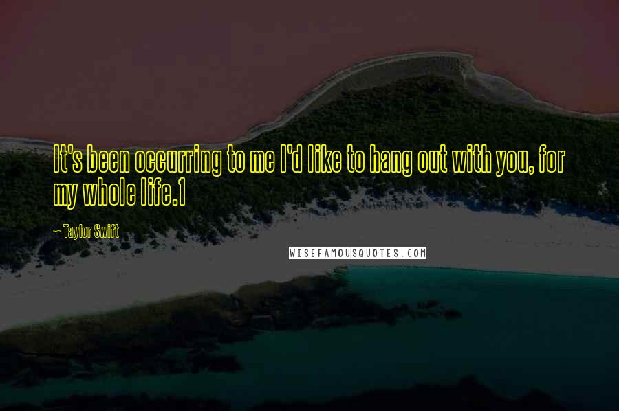 Taylor Swift Quotes: It's been occurring to me I'd like to hang out with you, for my whole life.1