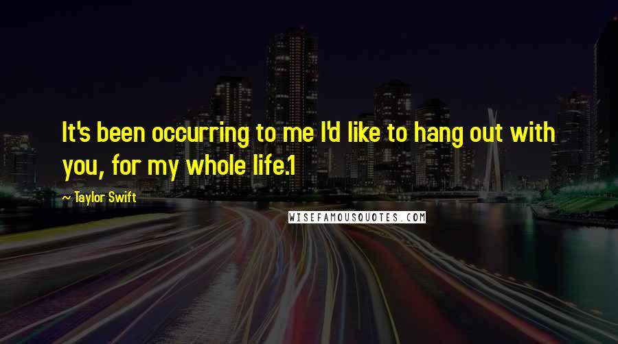 Taylor Swift Quotes: It's been occurring to me I'd like to hang out with you, for my whole life.1