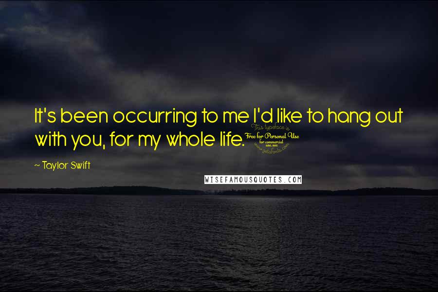 Taylor Swift Quotes: It's been occurring to me I'd like to hang out with you, for my whole life.1