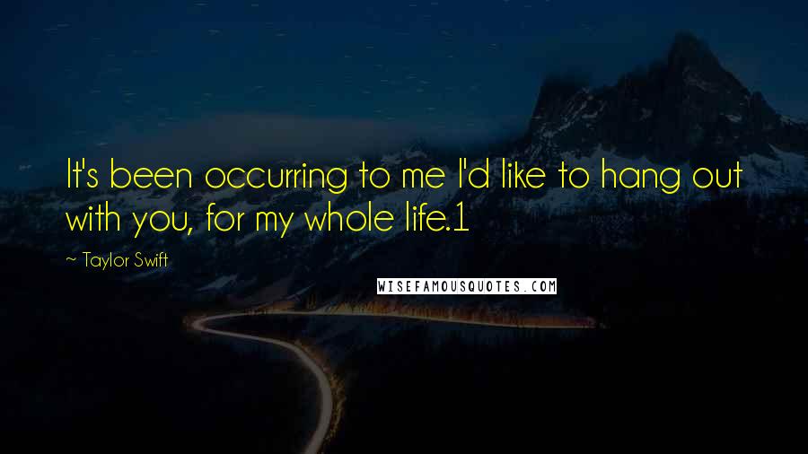 Taylor Swift Quotes: It's been occurring to me I'd like to hang out with you, for my whole life.1