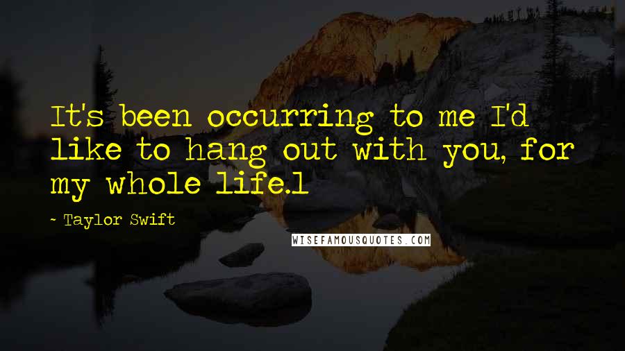 Taylor Swift Quotes: It's been occurring to me I'd like to hang out with you, for my whole life.1