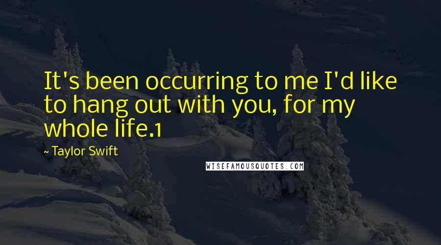 Taylor Swift Quotes: It's been occurring to me I'd like to hang out with you, for my whole life.1