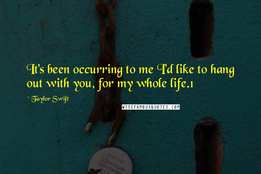 Taylor Swift Quotes: It's been occurring to me I'd like to hang out with you, for my whole life.1