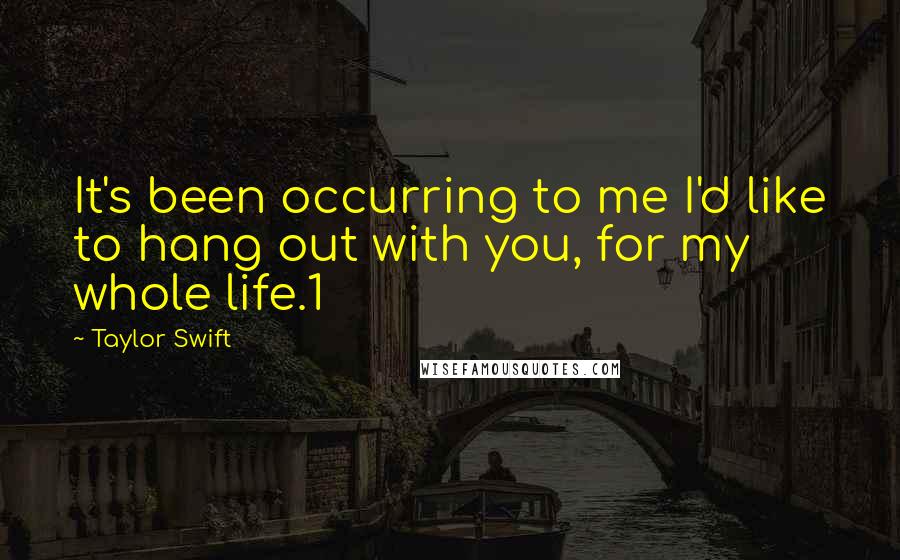 Taylor Swift Quotes: It's been occurring to me I'd like to hang out with you, for my whole life.1