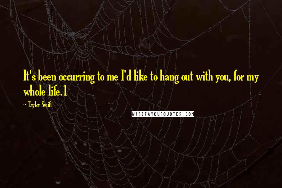 Taylor Swift Quotes: It's been occurring to me I'd like to hang out with you, for my whole life.1