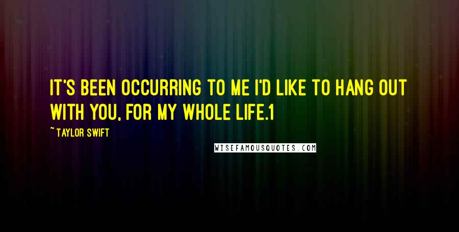 Taylor Swift Quotes: It's been occurring to me I'd like to hang out with you, for my whole life.1