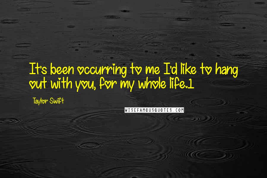 Taylor Swift Quotes: It's been occurring to me I'd like to hang out with you, for my whole life.1