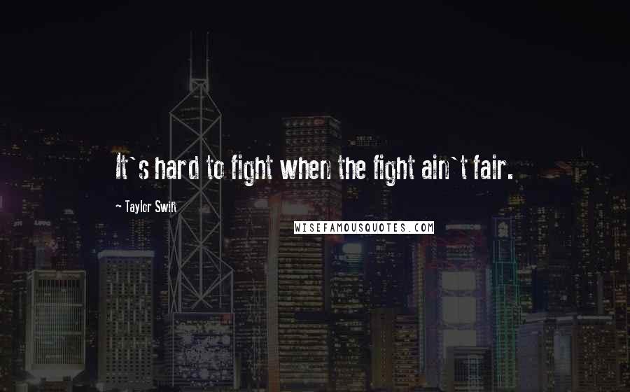 Taylor Swift Quotes: It's hard to fight when the fight ain't fair.