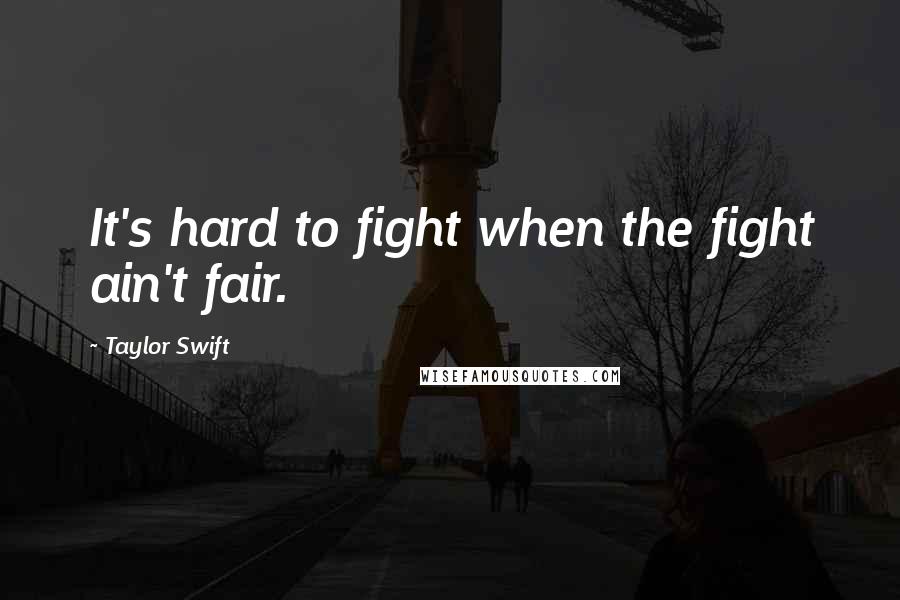 Taylor Swift Quotes: It's hard to fight when the fight ain't fair.