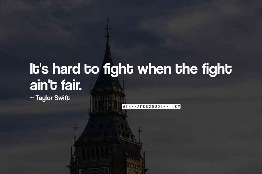 Taylor Swift Quotes: It's hard to fight when the fight ain't fair.