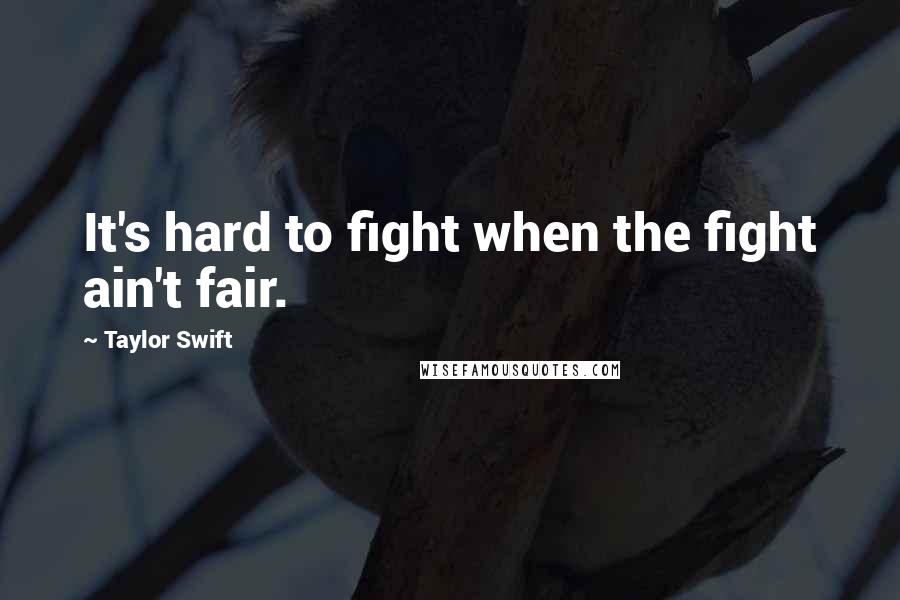 Taylor Swift Quotes: It's hard to fight when the fight ain't fair.