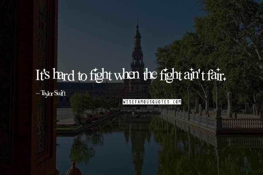 Taylor Swift Quotes: It's hard to fight when the fight ain't fair.