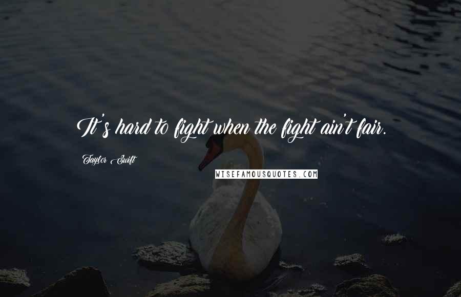Taylor Swift Quotes: It's hard to fight when the fight ain't fair.