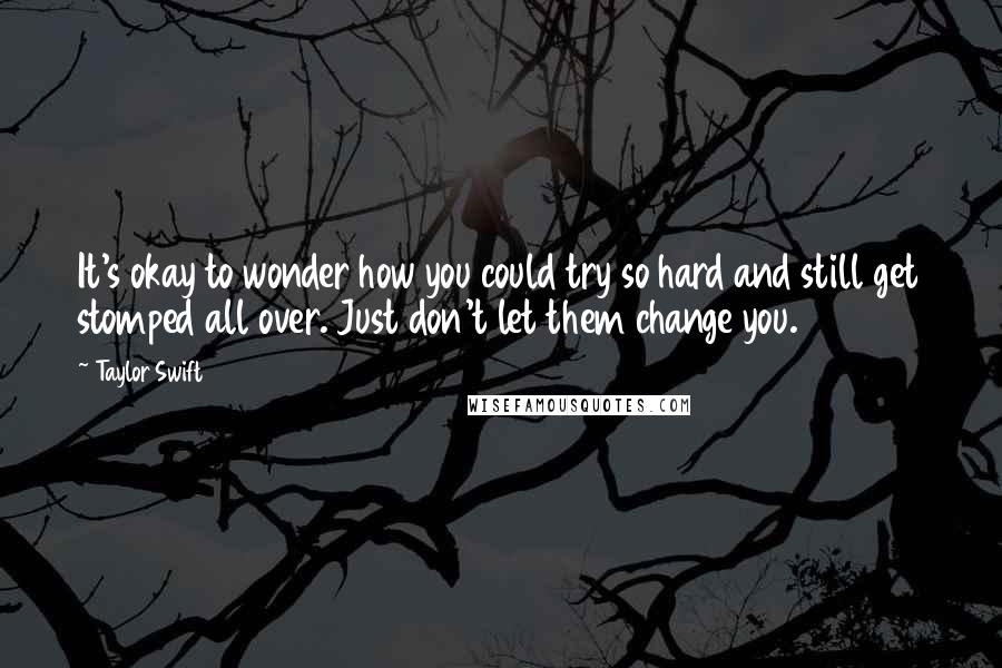 Taylor Swift Quotes: It's okay to wonder how you could try so hard and still get stomped all over. Just don't let them change you.