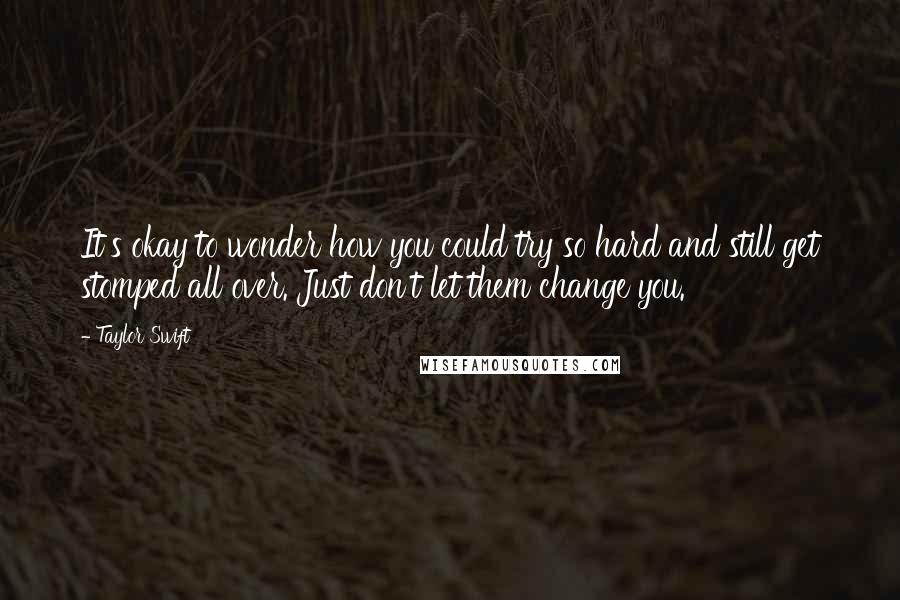 Taylor Swift Quotes: It's okay to wonder how you could try so hard and still get stomped all over. Just don't let them change you.