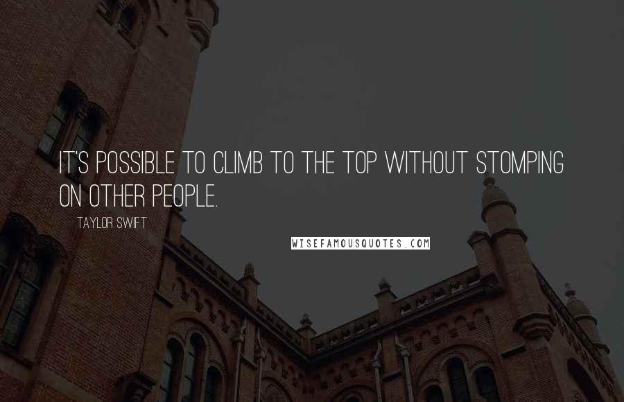 Taylor Swift Quotes: It's possible to climb to the top without stomping on other people.