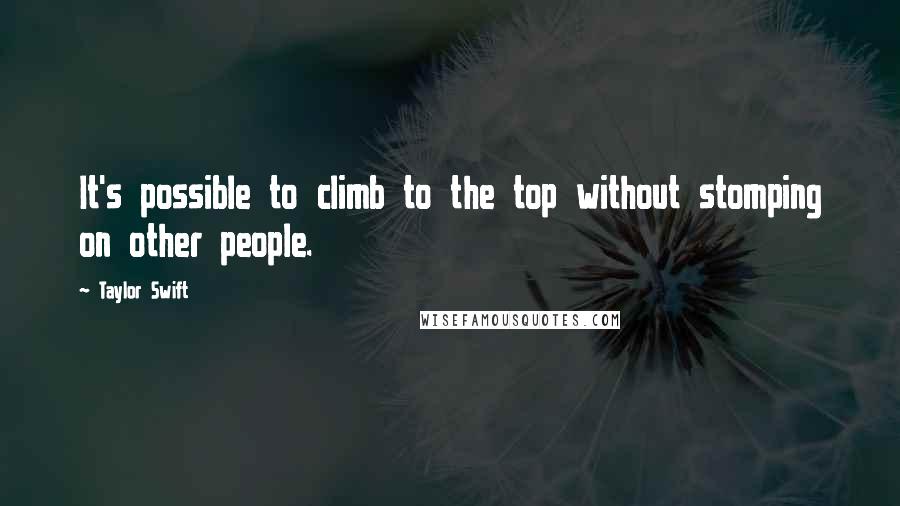 Taylor Swift Quotes: It's possible to climb to the top without stomping on other people.