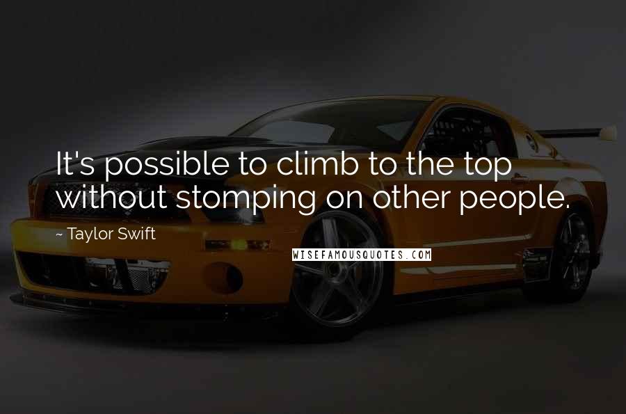 Taylor Swift Quotes: It's possible to climb to the top without stomping on other people.