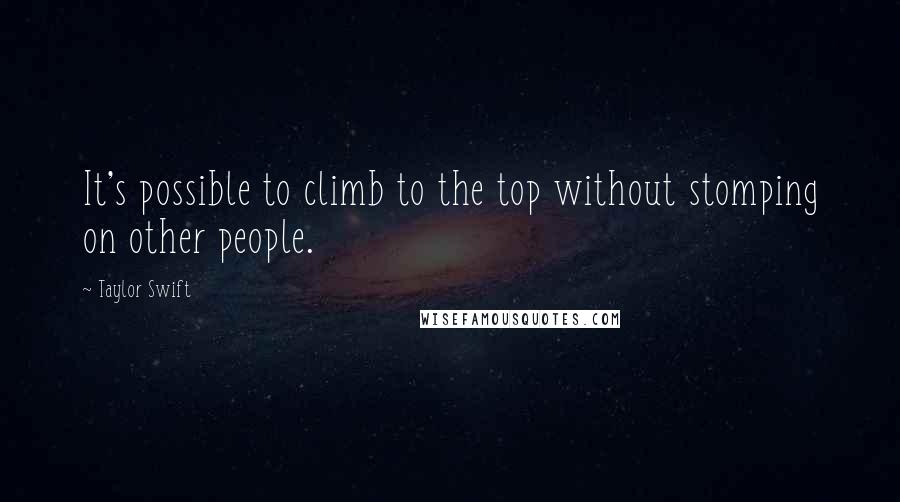 Taylor Swift Quotes: It's possible to climb to the top without stomping on other people.