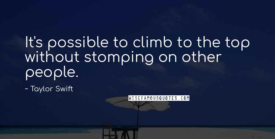 Taylor Swift Quotes: It's possible to climb to the top without stomping on other people.