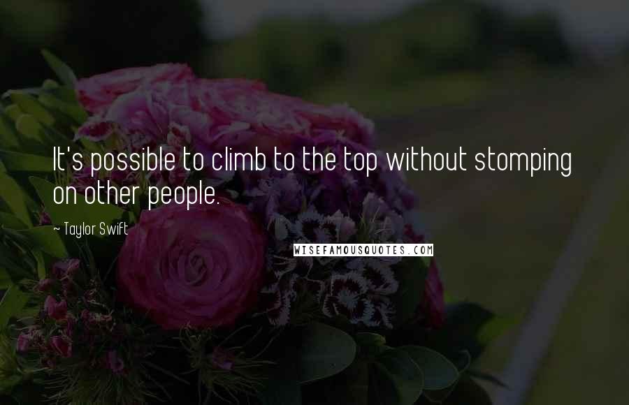 Taylor Swift Quotes: It's possible to climb to the top without stomping on other people.