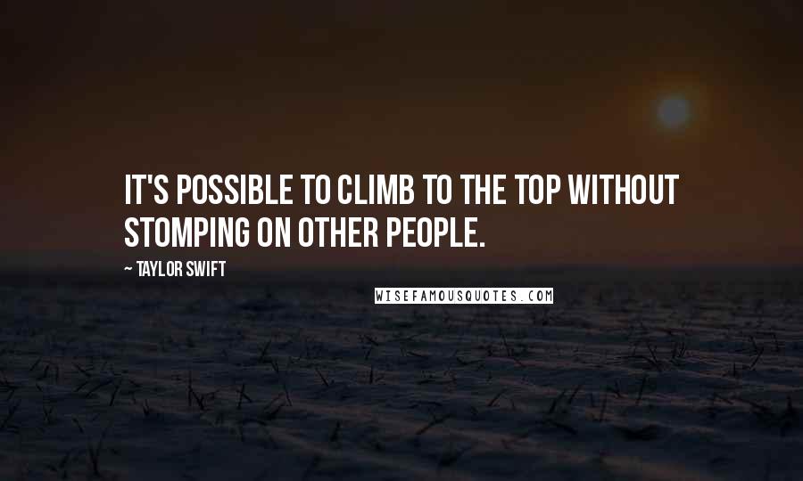 Taylor Swift Quotes: It's possible to climb to the top without stomping on other people.