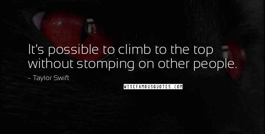 Taylor Swift Quotes: It's possible to climb to the top without stomping on other people.