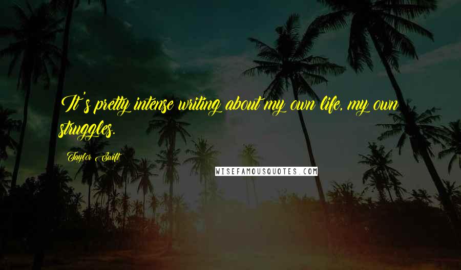 Taylor Swift Quotes: It's pretty intense writing about my own life, my own struggles.