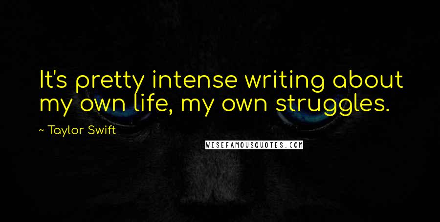 Taylor Swift Quotes: It's pretty intense writing about my own life, my own struggles.