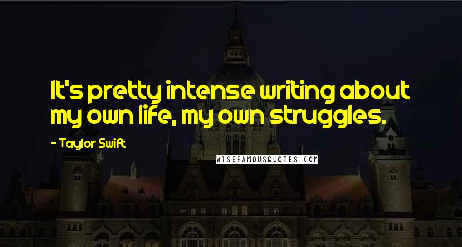 Taylor Swift Quotes: It's pretty intense writing about my own life, my own struggles.