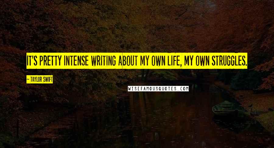 Taylor Swift Quotes: It's pretty intense writing about my own life, my own struggles.