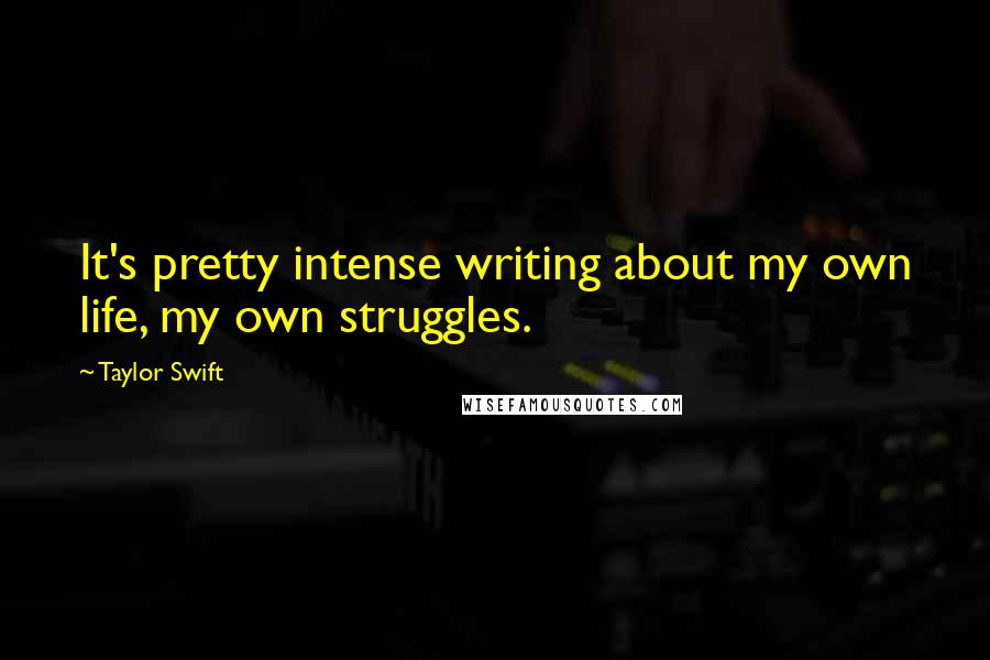 Taylor Swift Quotes: It's pretty intense writing about my own life, my own struggles.