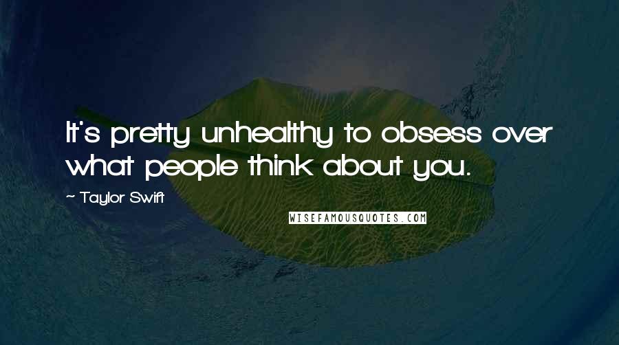 Taylor Swift Quotes: It's pretty unhealthy to obsess over what people think about you.