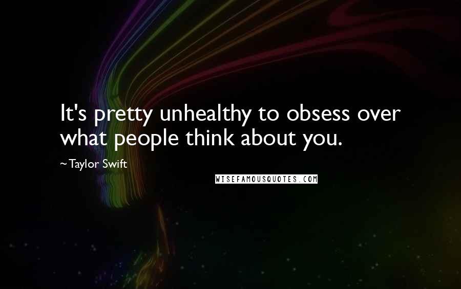 Taylor Swift Quotes: It's pretty unhealthy to obsess over what people think about you.