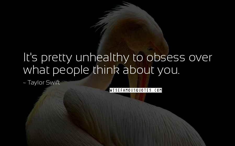 Taylor Swift Quotes: It's pretty unhealthy to obsess over what people think about you.