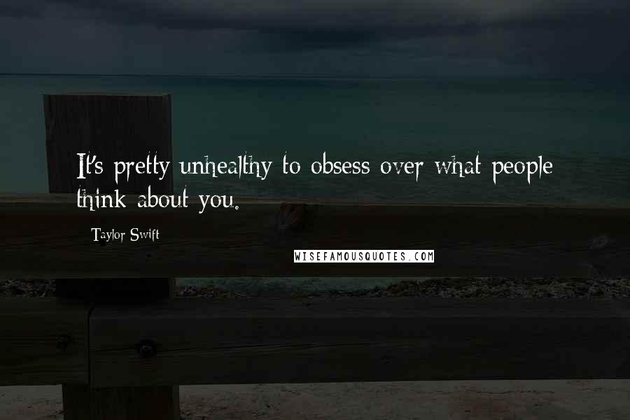 Taylor Swift Quotes: It's pretty unhealthy to obsess over what people think about you.