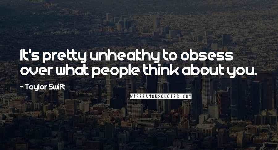 Taylor Swift Quotes: It's pretty unhealthy to obsess over what people think about you.