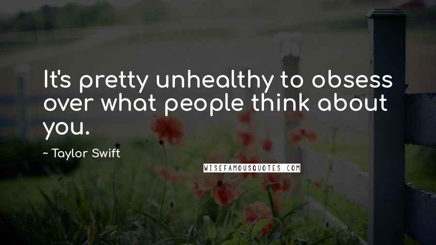Taylor Swift Quotes: It's pretty unhealthy to obsess over what people think about you.