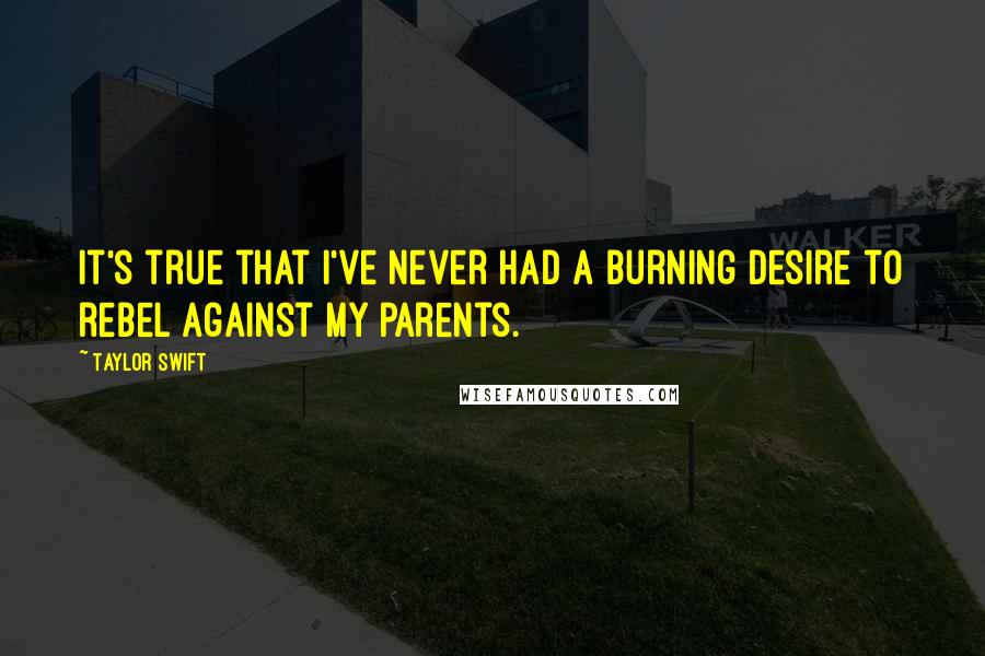 Taylor Swift Quotes: It's true that I've never had a burning desire to rebel against my parents.