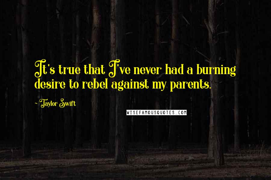 Taylor Swift Quotes: It's true that I've never had a burning desire to rebel against my parents.