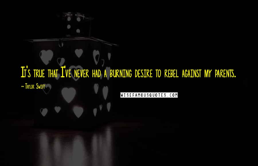 Taylor Swift Quotes: It's true that I've never had a burning desire to rebel against my parents.
