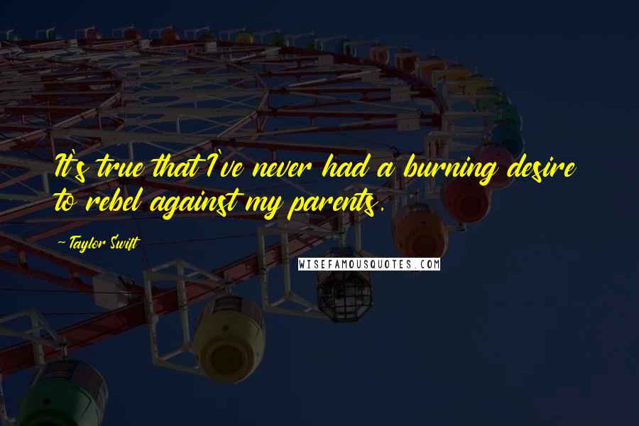 Taylor Swift Quotes: It's true that I've never had a burning desire to rebel against my parents.