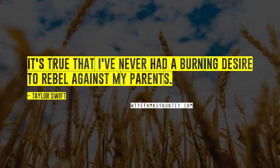 Taylor Swift Quotes: It's true that I've never had a burning desire to rebel against my parents.