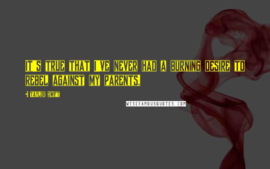 Taylor Swift Quotes: It's true that I've never had a burning desire to rebel against my parents.
