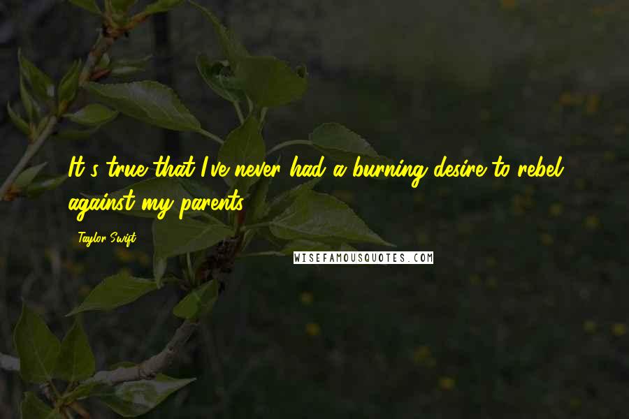 Taylor Swift Quotes: It's true that I've never had a burning desire to rebel against my parents.