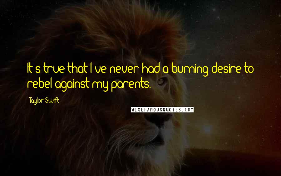 Taylor Swift Quotes: It's true that I've never had a burning desire to rebel against my parents.